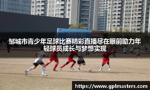 邹城市青少年足球比赛精彩直播尽在眼前助力年轻球员成长与梦想实现